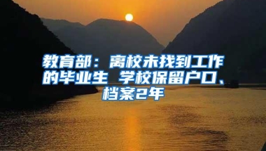 教育部：离校未找到工作的毕业生 学校保留户口、档案2年