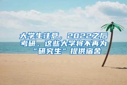 大学生注意，2022之后考研，这些大学将不再为“研究生”提供宿舍