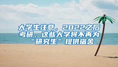 大学生注意，2022之后考研，这些大学将不再为“研究生”提供宿舍