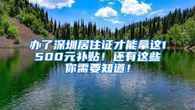 办了深圳居住证才能拿这1500元补贴！还有这些你需要知道！