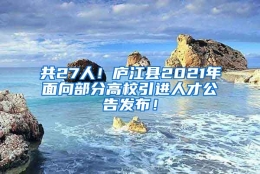 共27人！庐江县2021年面向部分高校引进人才公告发布！