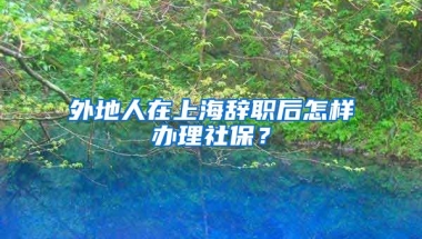 外地人在上海辞职后怎样办理社保？