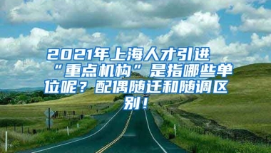 2021年上海人才引进“重点机构”是指哪些单位呢？配偶随迁和随调区别！