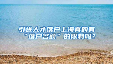 引进人才落户上海真的有“落户名额”的限制吗？