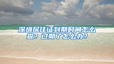 深圳居住证到期时间怎么查？过期了怎么办？