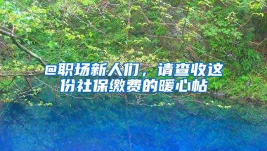 @职场新人们，请查收这份社保缴费的暖心帖→