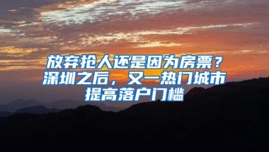 放弃抢人还是因为房票？深圳之后，又一热门城市提高落户门槛