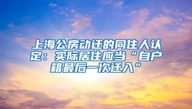 上海公房动迁的同住人认定：实际居住应当“自户籍最后一次迁入”