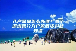 入户深圳怎么办理？看了深圳积分入户流程资料就知道