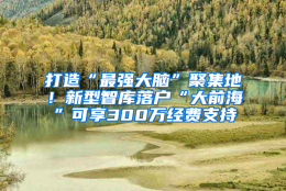 打造“最强大脑”聚集地！新型智库落户“大前海”可享300万经费支持