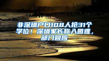 非深圳户口108人抢31个学位！深圳家长称入园难，部门回应