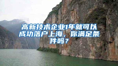 高新技术企业1年就可以成功落户上海，你满足条件吗？