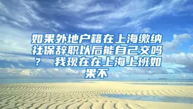 如果外地户籍在上海缴纳社保辞职以后能自己交吗？ 我现在在上海上班如果不