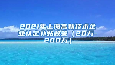 2021年上海高新技术企业认定补贴政策（20万-200万）