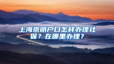 上海崇明户口怎样办理社保？在哪里办理？