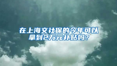 在上海交社保的今年可以拿到2万元补贴吗？