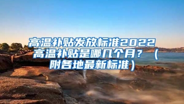 高温补贴发放标准2022 高温补贴是哪几个月？（附各地最新标准）