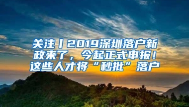 关注丨2019深圳落户新政来了，今起正式申报！这些人才将“秒批”落户