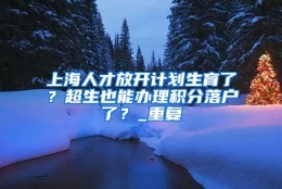 上海人才放开计划生育了？超生也能办理积分落户了？_重复