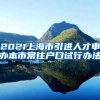 2021上海市引进人才申办本市常住户口试行办法