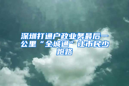 深圳打通户政业务最后一公里“全城通”让市民少跑路