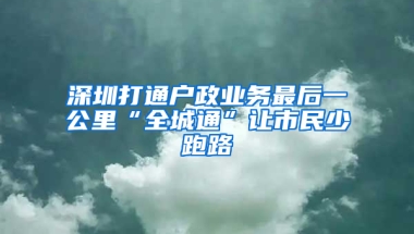 深圳打通户政业务最后一公里“全城通”让市民少跑路