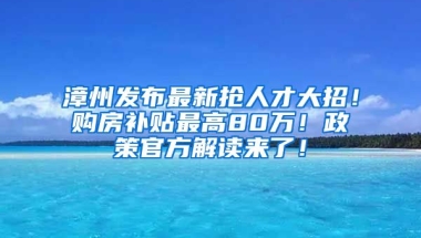 漳州发布最新抢人才大招！购房补贴最高80万！政策官方解读来了！