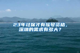 23年社保才有摇号资格，深圳的需求有多大？