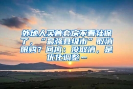 外地人买首套房不看社保了，“最强县级市”取消限购？回应：没取消，是优化调整…