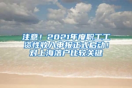 注意！2021年度职工工资性收入申报正式启动！对上海落户比较关键