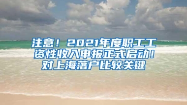 注意！2021年度职工工资性收入申报正式启动！对上海落户比较关键