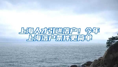 上海人才引进落户！今年上海落户条件更简单