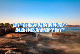 深户创业补贴的条件深户创业补贴发到哪个账户