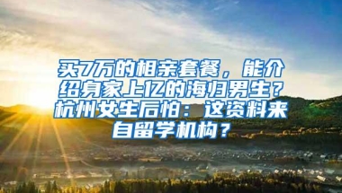 买7万的相亲套餐，能介绍身家上亿的海归男生？杭州女生后怕：这资料来自留学机构？