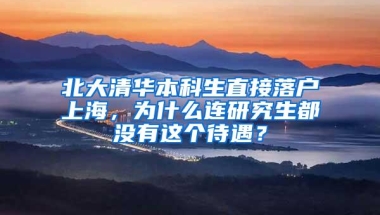 北大清华本科生直接落户上海，为什么连研究生都没有这个待遇？