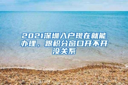 2021深圳入户现在就能办理，跟积分窗口开不开没关系