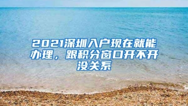 2021深圳入户现在就能办理，跟积分窗口开不开没关系