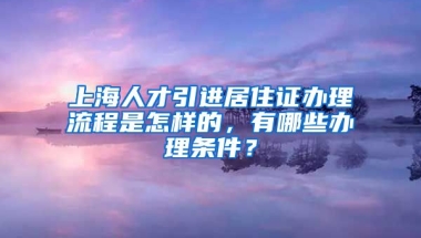 上海人才引进居住证办理流程是怎样的，有哪些办理条件？