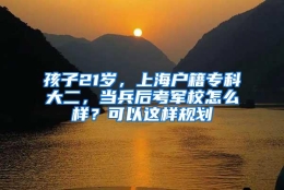 孩子21岁，上海户籍专科大二，当兵后考军校怎么样？可以这样规划