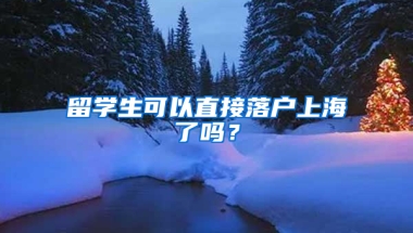 留学生可以直接落户上海了吗？