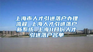 上海市人才引进落户办理流程 上海人才引进落户新系统 上海11月份人才引进落户名单