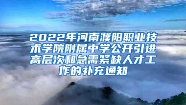 2022年河南濮阳职业技术学院附属中学公开引进高层次和急需紧缺人才工作的补充通知