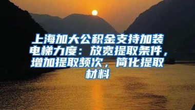 上海加大公积金支持加装电梯力度：放宽提取条件，增加提取频次，简化提取材料