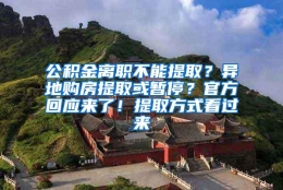 公积金离职不能提取？异地购房提取或暂停？官方回应来了！提取方式看过来