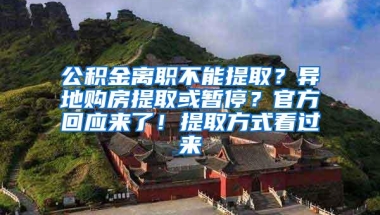 公积金离职不能提取？异地购房提取或暂停？官方回应来了！提取方式看过来