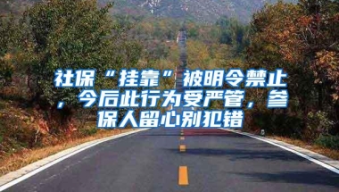 社保“挂靠”被明令禁止，今后此行为受严管，参保人留心别犯错