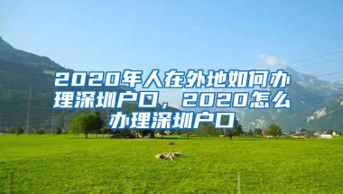 2020年人在外地如何办理深圳户口，2020怎么办理深圳户口