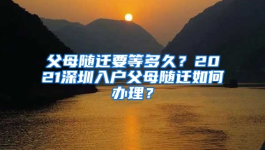 父母随迁要等多久？2021深圳入户父母随迁如何办理？