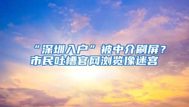 “深圳入户”被中介刷屏？市民吐槽官网浏览像迷宫