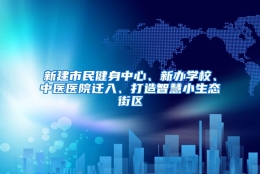 新建市民健身中心、新办学校、中医医院迁入、打造智慧小生态街区